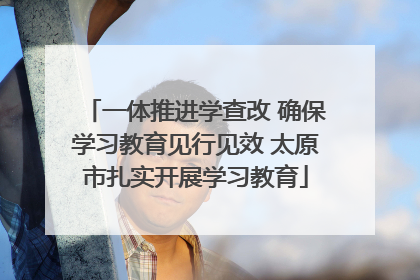 一体推进学查改 确保学习教育见行见效 太原市扎实开展学习教育