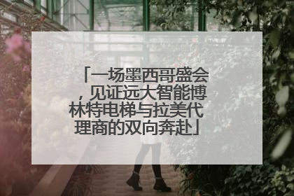 一场墨西哥盛会，见证远大智能博林特电梯与拉美代理商的双向奔赴
