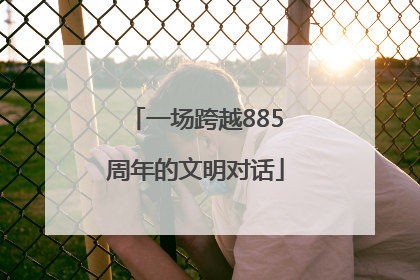 一场跨越885周年的文明对话