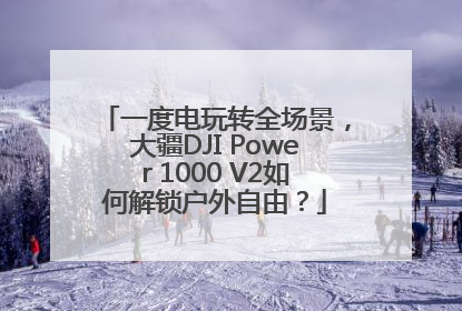 一度电玩转全场景，大疆DJI Power 1000 V2如何解锁户外自由？