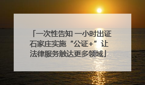 一次性告知 一小时出证 石家庄实施“公证+”让法律服务触达更多领域