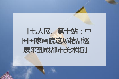 七人展、第十站：中国国家画院这场精品巡展来到成都市美术馆