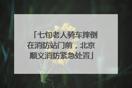 七旬老人骑车摔倒在消防站门前，北京顺义消防紧急处置