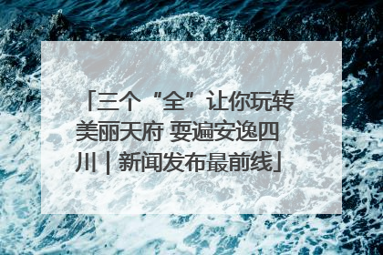 三个“全”让你玩转美丽天府 耍遍安逸四川｜新闻发布最前线
