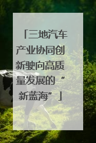 三地汽车产业协同创新驶向高质量发展的“新蓝海”