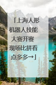 上海人形机器人技能大赛开赛 现场比拼看点多多→