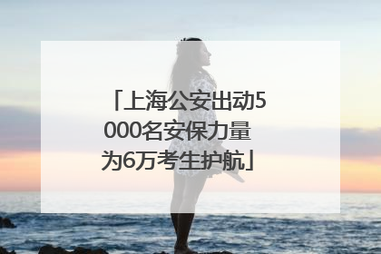 上海公安出动5000名安保力量为6万考生护航