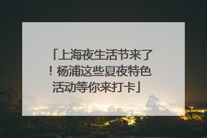 上海夜生活节来了！杨浦这些夏夜特色活动等你来打卡