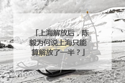 上海解放后，陈毅为何说上海只能算解放了一半？