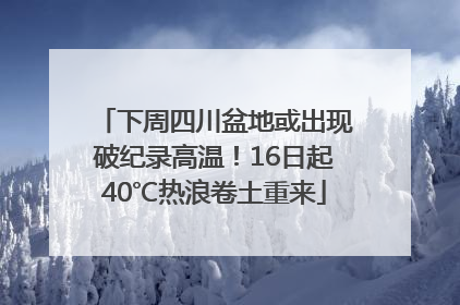 下周四川盆地或出现破纪录高温！16日起40℃热浪卷土重来