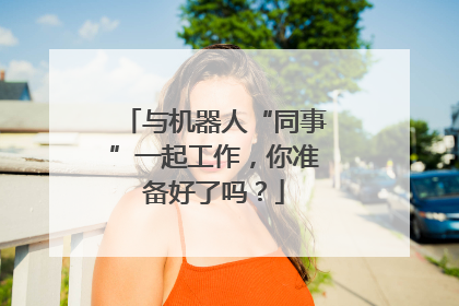 与机器人“同事”一起工作，你准备好了吗？