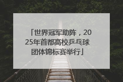 世界冠军助阵，2025年首都高校乒乓球团体锦标赛举行