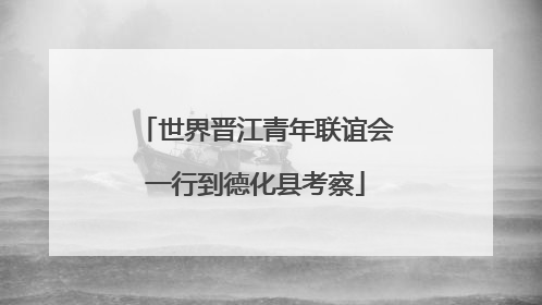 世界晋江青年联谊会一行到德化县考察