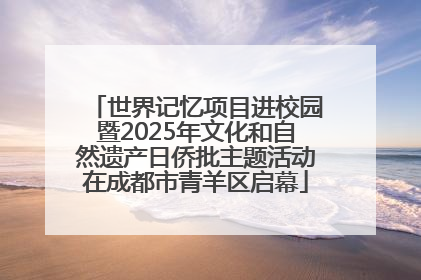 世界记忆项目进校园暨2025年文化和自然遗产日侨批主题活动在成都市青羊区启幕