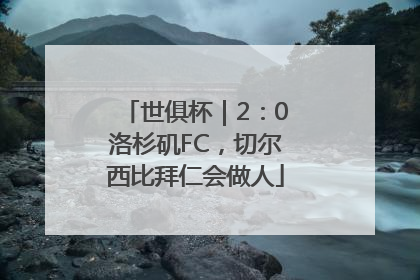 世俱杯｜2：0洛杉矶FC，切尔西比拜仁会做人