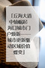 丘海大道中轴崛起 海口城市门户焕新——城市更新驱动区域价值蝶变