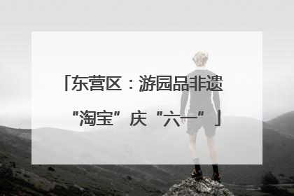 东营区：游园品非遗 “淘宝”庆“六一”