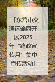 东营市交通运输局开展2025年“路政宣传月”集中宣传活动