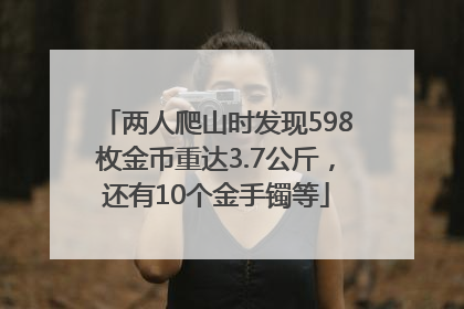 两人爬山时发现598枚金币重达3.7公斤，还有10个金手镯等