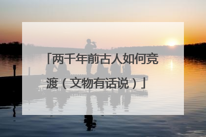 两千年前古人如何竞渡（文物有话说）