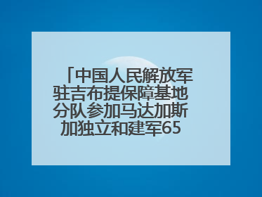 中国人民解放军驻吉布提保障基地分队参加马达加斯加独立和建军65周年阅兵活动