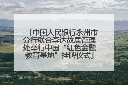 中国人民银行永州市分行联合李达故居管理处举行中国“红色金融教育基地”挂牌仪式