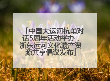 中国大运河杭甬对话5周年活动举办，浙东运河文化遗产资源共享倡议发布