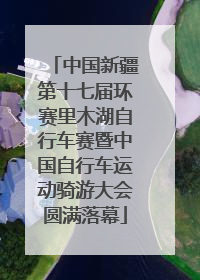 中国新疆第十七届环赛里木湖自行车赛暨中国自行车运动骑游大会圆满落幕