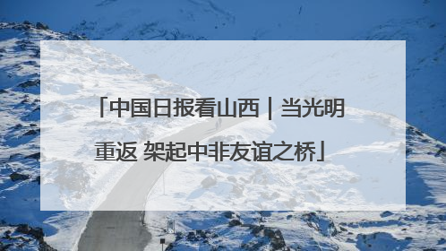 中国日报看山西｜当光明重返 架起中非友谊之桥