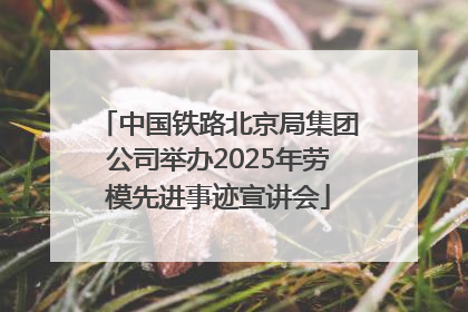 中国铁路北京局集团公司举办2025年劳模先进事迹宣讲会