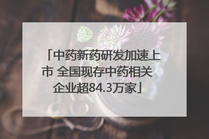 中药新药研发加速上市 全国现存中药相关企业超84.3万家