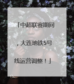 中超联赛期间，大连地铁5号线运营调整！