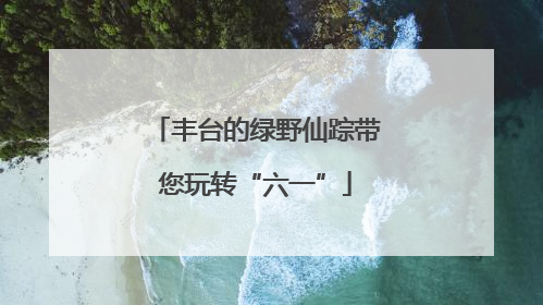 丰台的绿野仙踪带您玩转“六一”