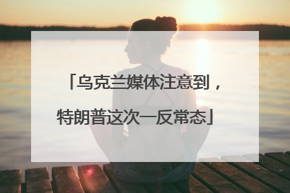 乌克兰媒体注意到，特朗普这次一反常态