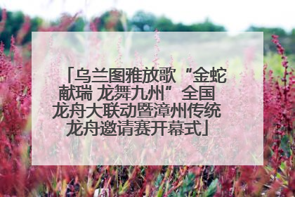 乌兰图雅放歌“金蛇献瑞 龙舞九州”全国龙舟大联动暨漳州传统龙舟邀请赛开幕式
