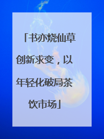 书亦烧仙草创新求变，以年轻化破局茶饮市场