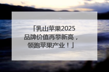 乳山苹果2025品牌价值再攀新高，领跑苹果产业！