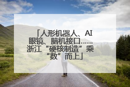 人形机器人、AI眼镜、脑机接口……浙江“硬核制造”乘“数”而上