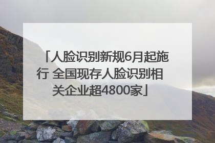 人脸识别新规6月起施行 全国现存人脸识别相关企业超4800家