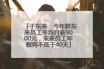 于东来：今年胖东来员工平均月薪9000元，未来员工年假将不低于40天