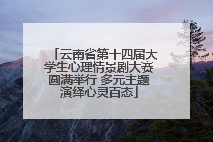 云南省第十四届大学生心理情景剧大赛圆满举行 多元主题演绎心灵百态