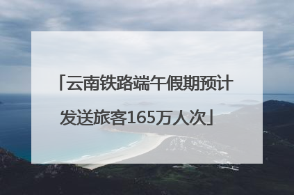云南铁路端午假期预计发送旅客165万人次