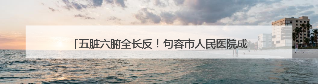 五脏六腑全长反！句容市人民医院成功实施罕见“镜面人”肝癌根治术