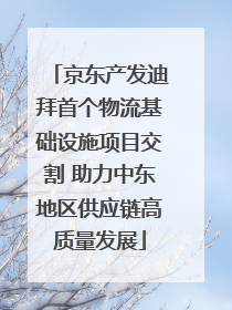 京东产发迪拜首个物流基础设施项目交割 助力中东地区供应链高质量发展