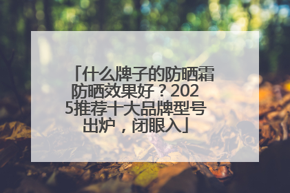 什么牌子的防晒霜防晒效果好？2025推荐十大品牌型号出炉，闭眼入