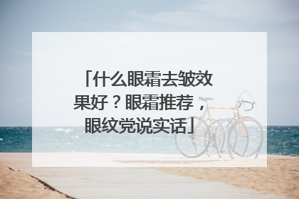 什么眼霜去皱效果好？眼霜推荐，眼纹党说实话