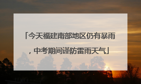 今天福建南部地区仍有暴雨，中考期间谨防雷雨天气