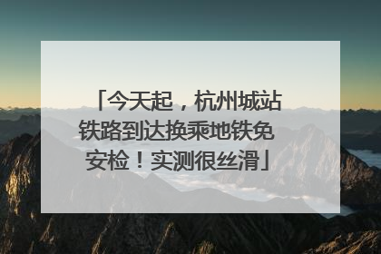 今天起，杭州城站铁路到达换乘地铁免安检！实测很丝滑