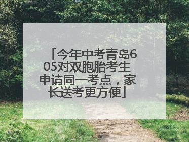今年中考青岛605对双胞胎考生申请同一考点，家长送考更方便