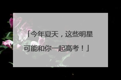 今年夏天，这些明星可能和你一起高考！